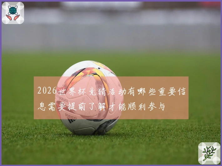 2026世界杯竞猜活动有哪些重要信息需要提前了解才能顺利参与