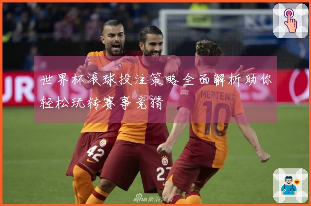 世界杯滚球投注策略全面解析助你轻松玩转赛事竞猜