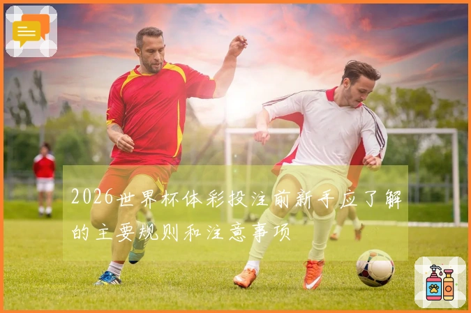 2026世界杯体彩投注前新手应了解的主要规则和注意事项