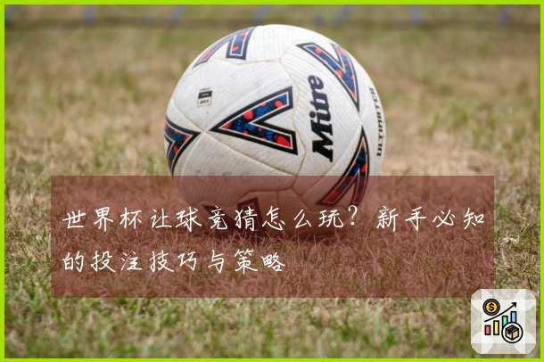 世界杯让球竞猜怎么玩？新手必知的投注技巧与策略