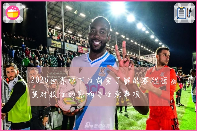 2026世界杯下注前要了解的赛程密集对投注的影响与注意事项