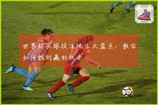 世界杯买球投注玩法大盘点，教你如何找到赢利机会