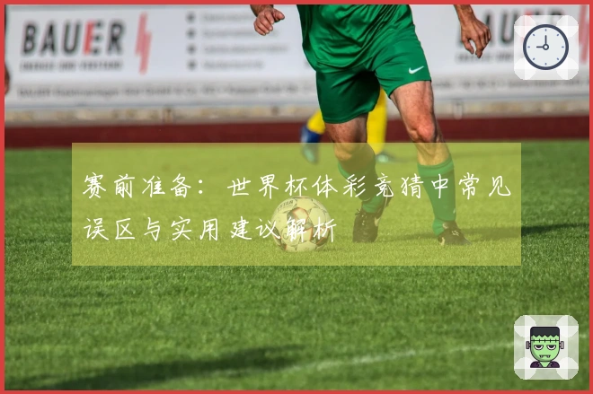 赛前准备：世界杯体彩竞猜中常见误区与实用建议解析