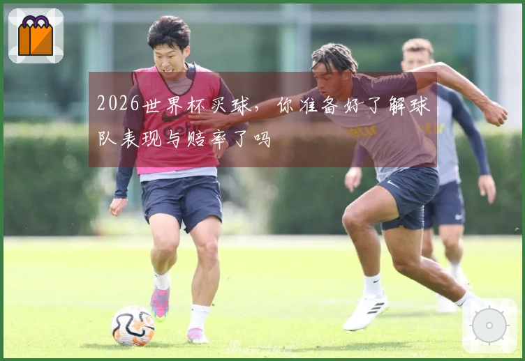 2026世界杯买球，你准备好了解球队表现与赔率了吗