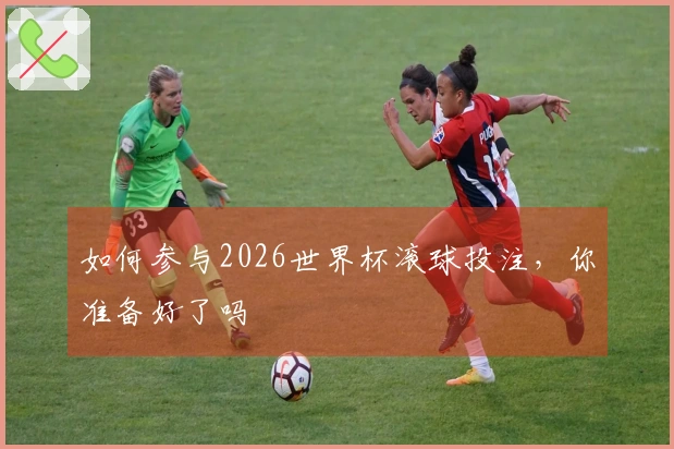 如何参与2026世界杯滚球投注，你准备好了吗