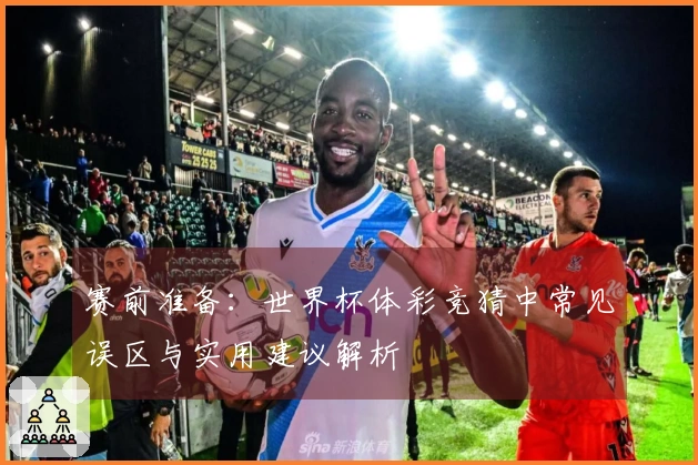赛前准备：世界杯体彩竞猜中常见误区与实用建议解析