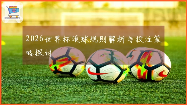 2026世界杯滚球规则解析与投注策略探讨