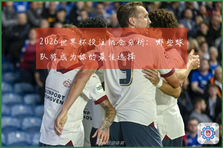 2026世界杯投注机会分析：哪些球队将成为你的最佳选择