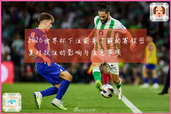 2026世界杯下注前要了解的赛程密集对投注的影响与注意事项