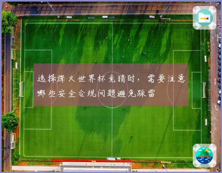 选择烽火世界杯竞猜时，需要注意哪些安全合规问题避免踩雷