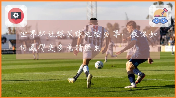 世界杯让球买球经验分享，教你如何赢得更多竞猜胜利