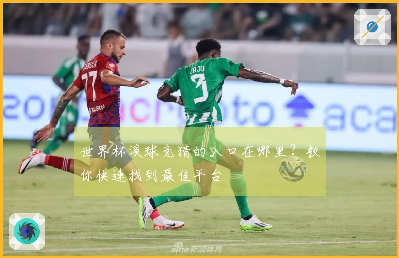 世界杯滚球竞猜的入口在哪里？教你快速找到最佳平台