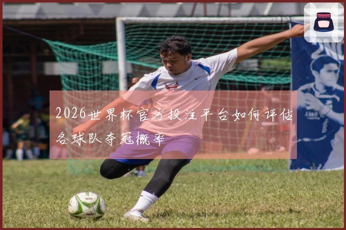 2026世界杯官方投注平台如何评估各球队夺冠概率
