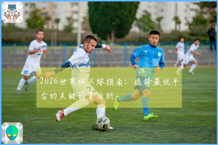2026世界杯买球指南：选择最优平台的关键因素分析