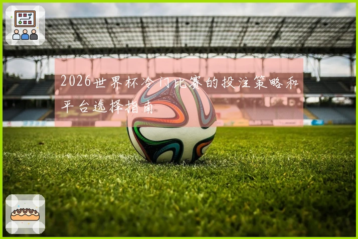 2026世界杯冷门比赛的投注策略和平台选择指南