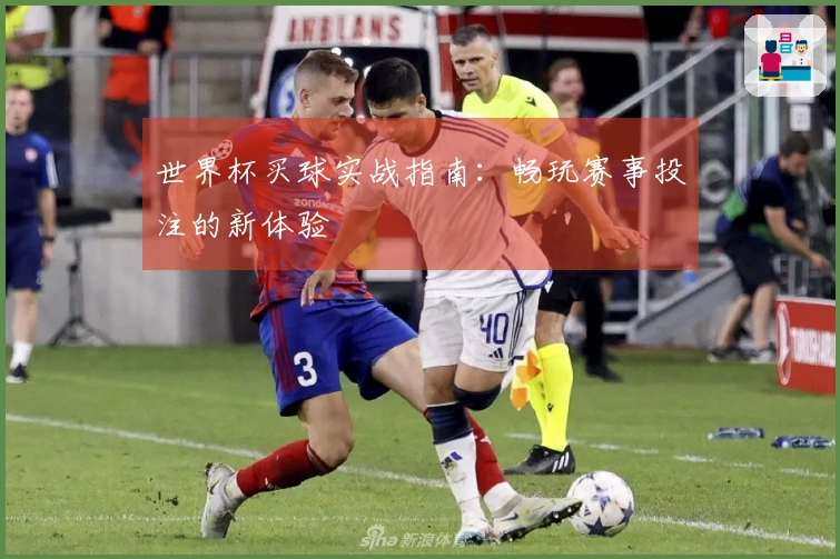 世界杯买球实战指南：畅玩赛事投注的新体验