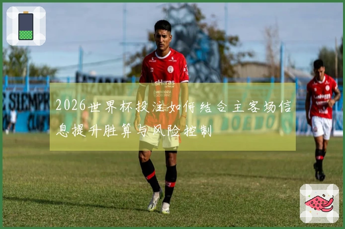 2026世界杯投注如何结合主客场信息提升胜算与风险控制