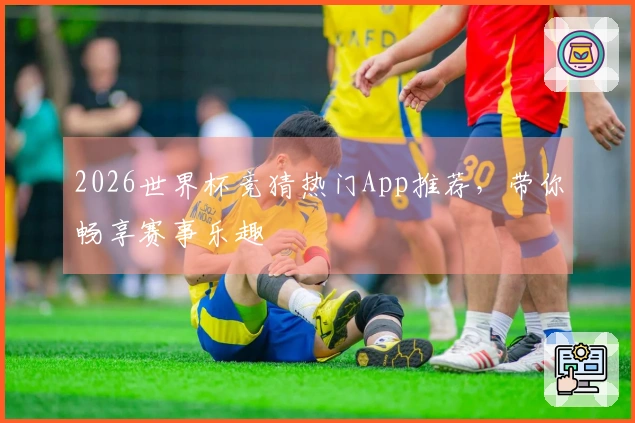2026世界杯竞猜热门App推荐，带你畅享赛事乐趣