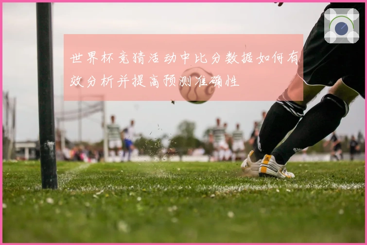 世界杯竞猜活动中比分数据如何有效分析并提高预测准确性