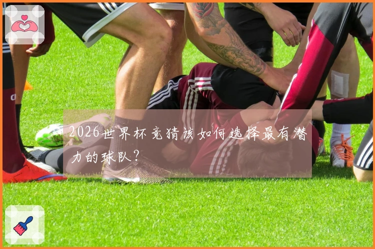 2026世界杯竞猜该如何选择最有潜力的球队？