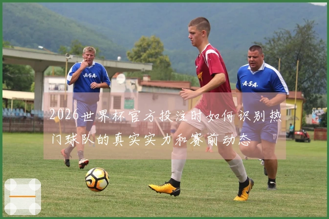 2026世界杯官方投注时如何识别热门球队的真实实力和赛前动态