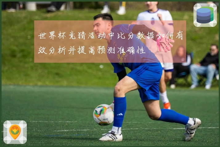 世界杯竞猜活动中比分数据如何有效分析并提高预测准确性