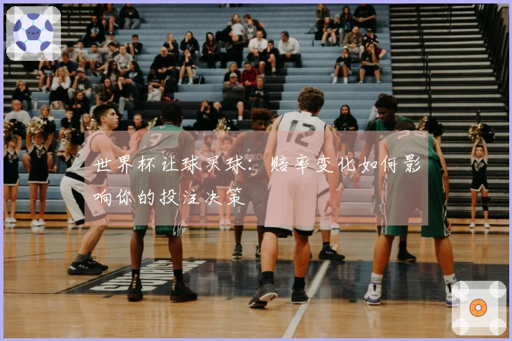 世界杯让球买球：赔率变化如何影响你的投注决策