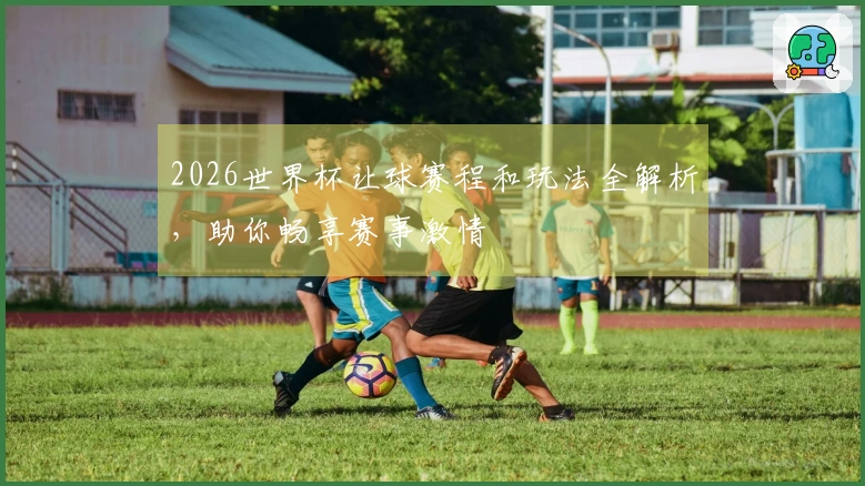 2026世界杯让球赛程和玩法全解析，助你畅享赛事激情