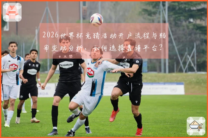 2026世界杯竞猜活动开户流程与赔率变动分析，如何选择靠谱平台？