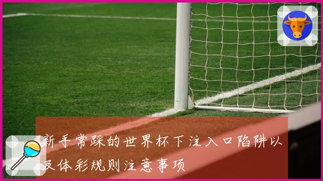 新手常踩的世界杯下注入口陷阱以及体彩规则注意事项