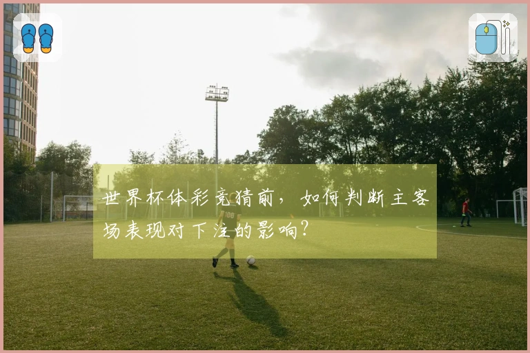 世界杯体彩竞猜前，如何判断主客场表现对下注的影响？