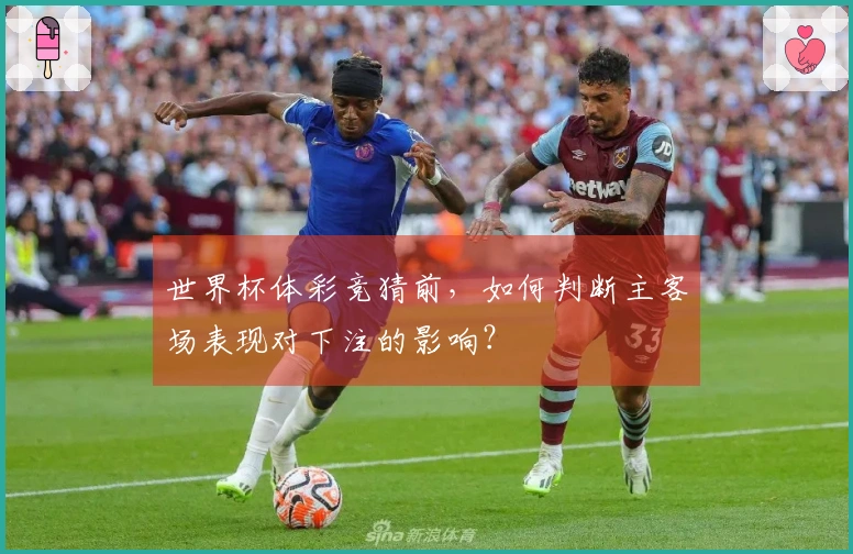 世界杯体彩竞猜前，如何判断主客场表现对下注的影响？