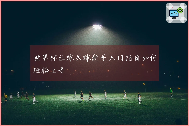 世界杯让球买球新手入门指南如何轻松上手