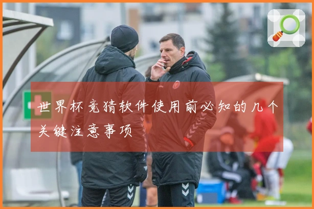 世界杯竞猜软件使用前必知的几个关键注意事项