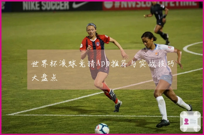 世界杯滚球竞猜App推荐与实战技巧大盘点