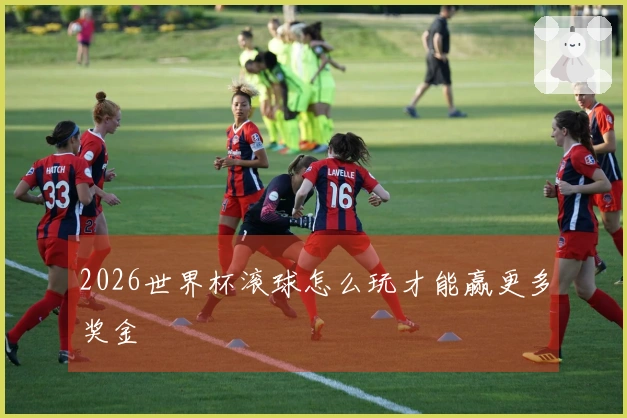 2026世界杯滚球怎么玩才能赢更多奖金