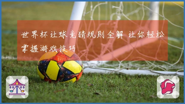 世界杯让球竞猜规则全解 让你轻松掌握游戏技巧