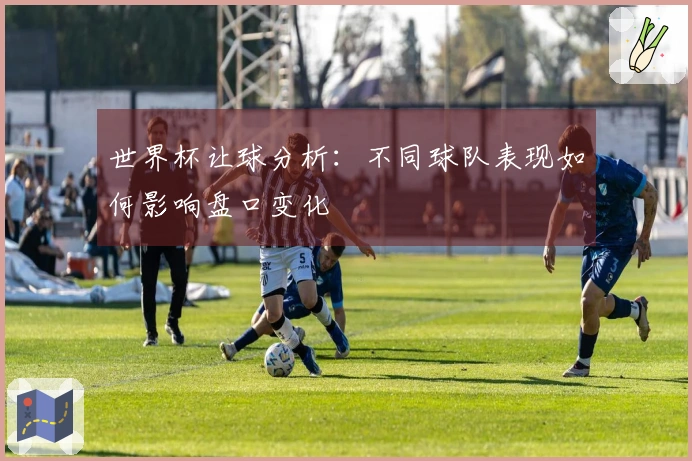 世界杯让球分析：不同球队表现如何影响盘口变化