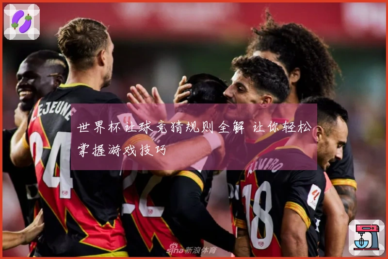 世界杯让球竞猜规则全解 让你轻松掌握游戏技巧