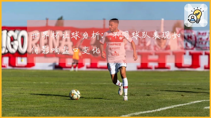 世界杯让球分析：不同球队表现如何影响盘口变化