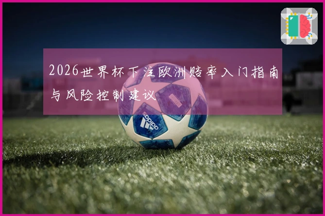 2026世界杯下注欧洲赔率入门指南与风险控制建议