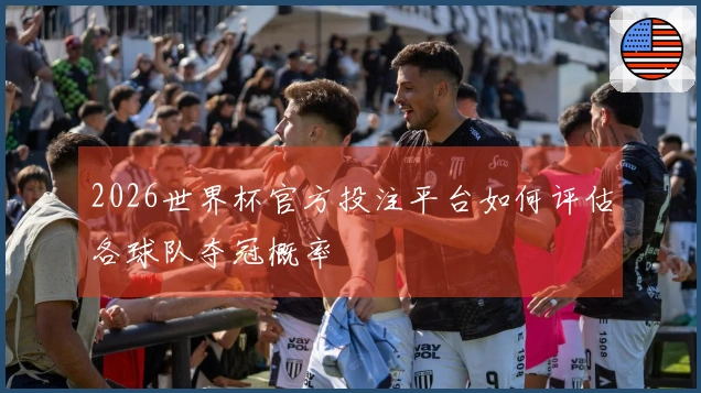 2026世界杯官方投注平台如何评估各球队夺冠概率