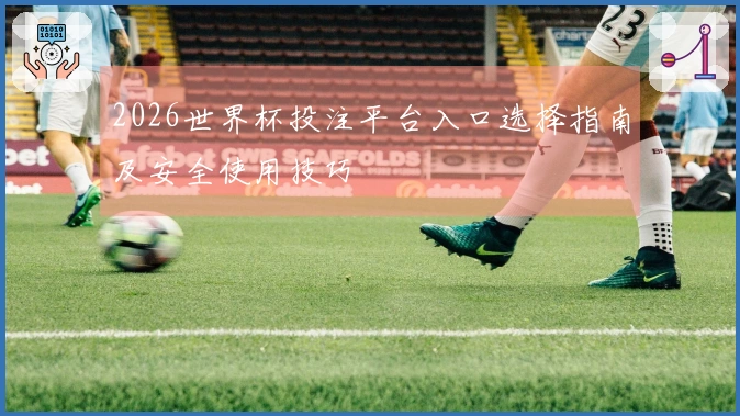 2026世界杯投注平台入口选择指南及安全使用技巧