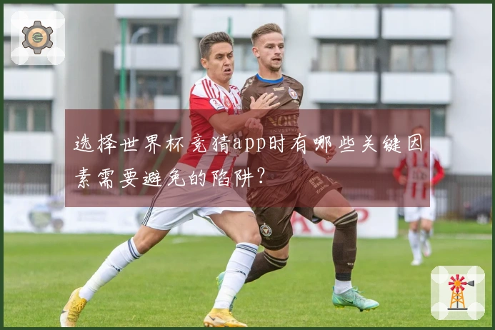 选择世界杯竞猜app时有哪些关键因素需要避免的陷阱？