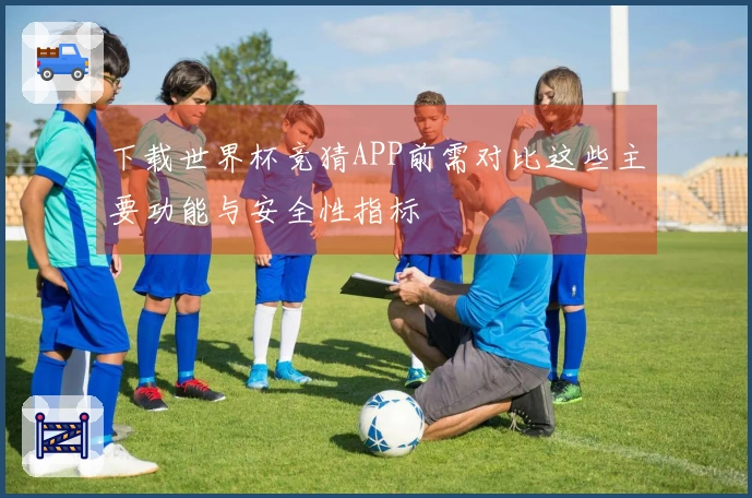 下载世界杯竞猜APP前需对比这些主要功能与安全性指标