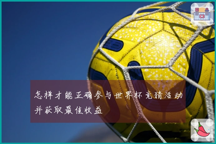 怎样才能正确参与世界杯竞猜活动并获取最佳收益