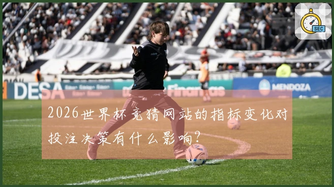 2026世界杯竞猜网站的指标变化对投注决策有什么影响？