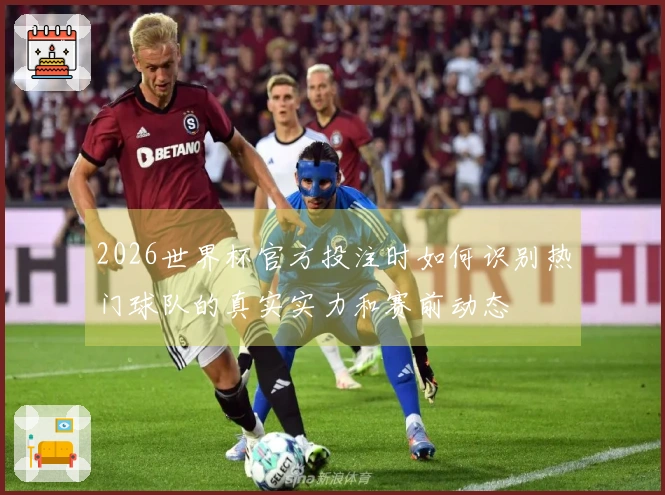 2026世界杯官方投注时如何识别热门球队的真实实力和赛前动态