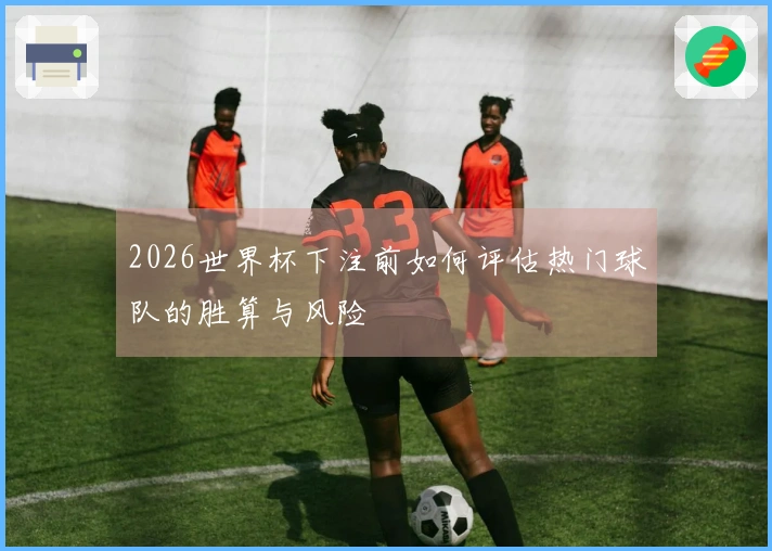 2026世界杯下注前如何评估热门球队的胜算与风险