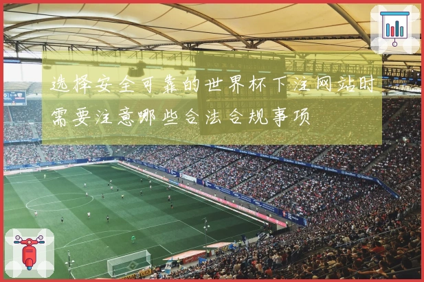 选择安全可靠的世界杯下注网站时需要注意哪些合法合规事项
